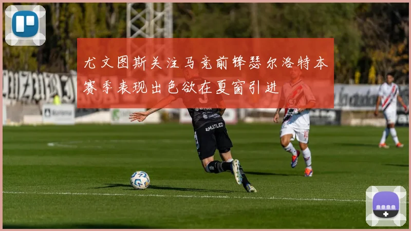 尤文图斯关注马竞前锋瑟尔洛特本赛季表现出色欲在夏窗引进