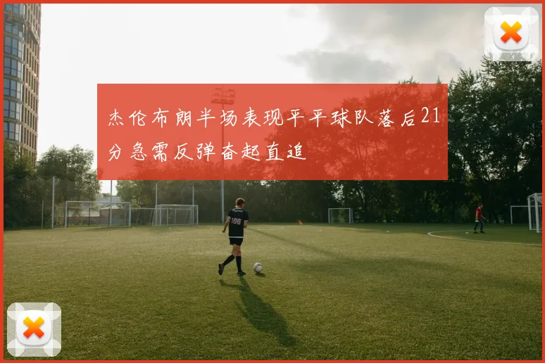 杰伦布朗半场表现平平球队落后21分急需反弹奋起直追