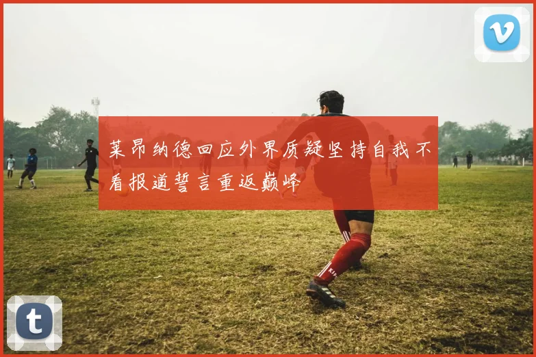 莱昂纳德回应外界质疑坚持自我不看报道誓言重返巅峰