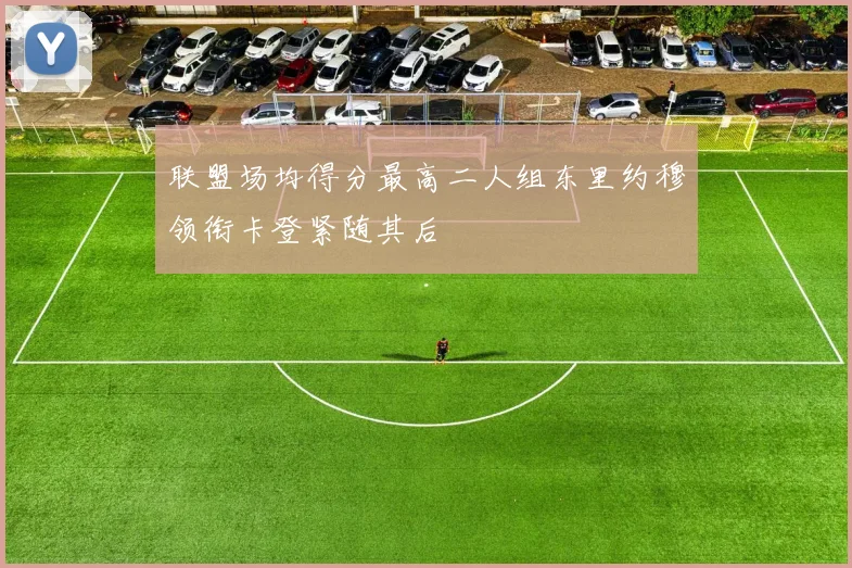 联盟场均得分最高二人组东里约穆领衔卡登紧随其后