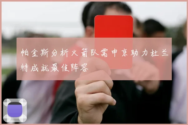 帕金斯分析火箭队需申京助力杜兰特成就最佳阵容
