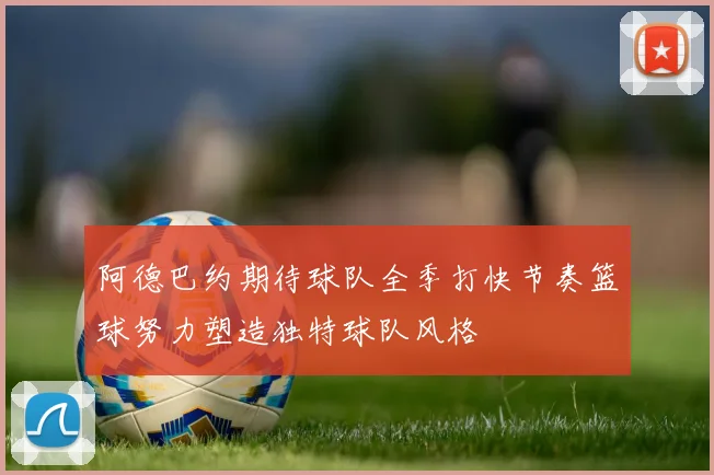 阿德巴约期待球队全季打快节奏篮球努力塑造独特球队风格