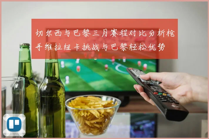 切尔西与巴黎三月赛程对比分析枪手维拉纽卡挑战与巴黎轻松优势