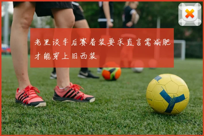 老里谈季后赛着装要求直言需减肥才能穿上旧西装