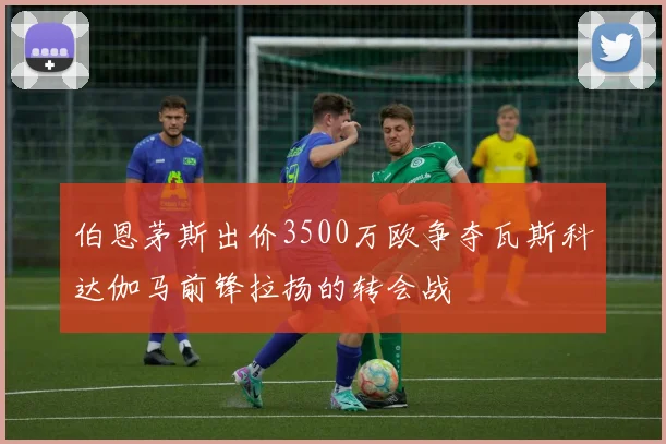 伯恩茅斯出价3500万欧争夺瓦斯科达伽马前锋拉扬的转会战