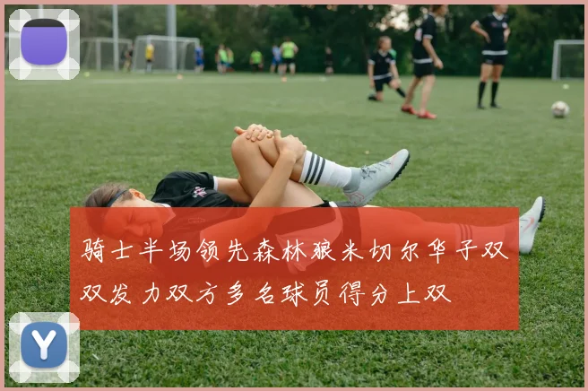骑士半场领先森林狼米切尔华子双双发力双方多名球员得分上双