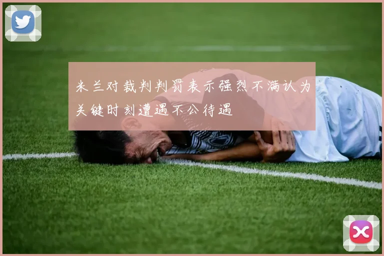 米兰对裁判判罚表示强烈不满认为关键时刻遭遇不公待遇