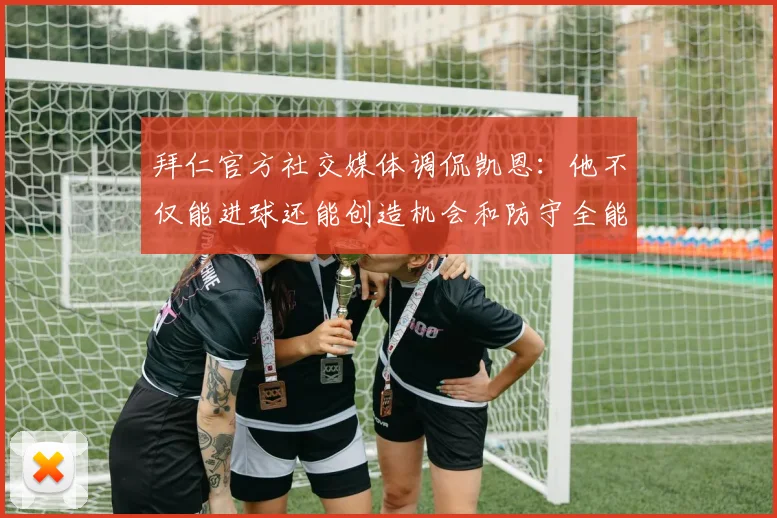 拜仁官方社交媒体调侃凯恩：他不仅能进球还能创造机会和防守全能表现