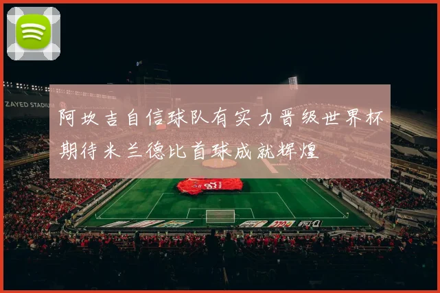 阿坎吉自信球队有实力晋级世界杯期待米兰德比首球成就辉煌