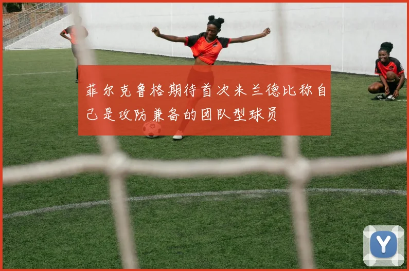 菲尔克鲁格期待首次米兰德比称自己是攻防兼备的团队型球员