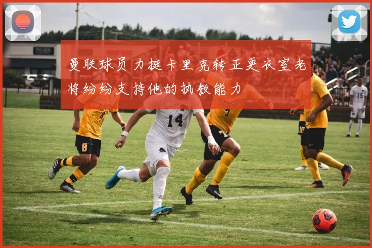 曼联球员力挺卡里克转正更衣室老将纷纷支持他的执教能力