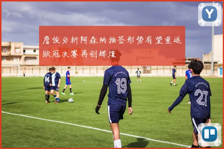 詹俊分析阿森纳抽签形势有望重返欧冠决赛再创辉煌