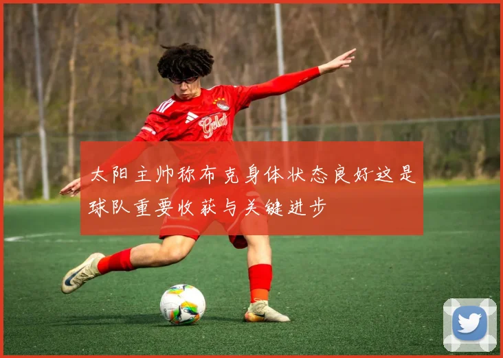 太阳主帅称布克身体状态良好这是球队重要收获与关键进步