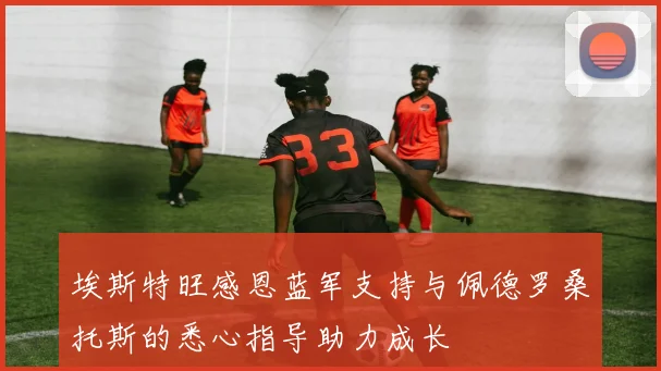 埃斯特旺感恩蓝军支持与佩德罗桑托斯的悉心指导助力成长