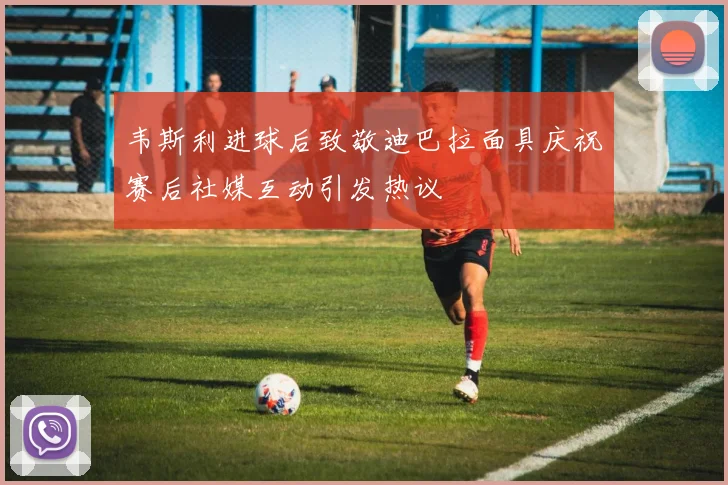 韦斯利进球后致敬迪巴拉面具庆祝赛后社媒互动引发热议