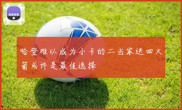 哈登难以成为小卡的二当家送回火箭或许是最佳选择