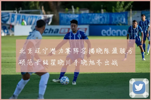 北京辽宁潜力赛阵容揭晓陈盈骏方硕范子铭翟晓川李晓旭齐出战