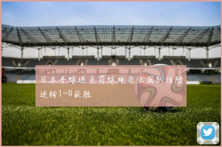 日本手球送点罚球绝杀法国队惊险逆转1-0获胜