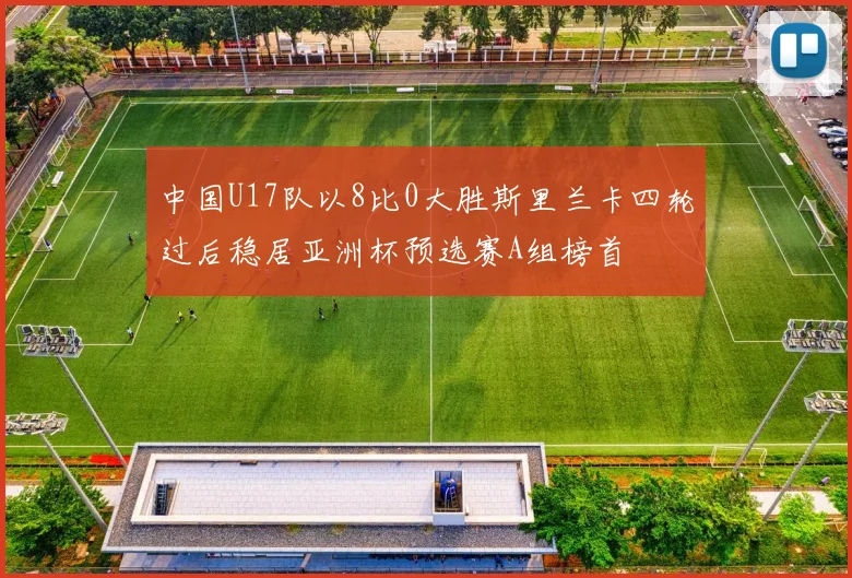 中国U17队以8比0大胜斯里兰卡四轮过后稳居亚洲杯预选赛A组榜首