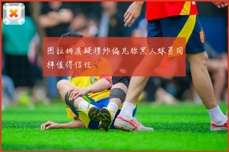 图拉姆质疑穆帅偏见称黑人球员同样值得信任