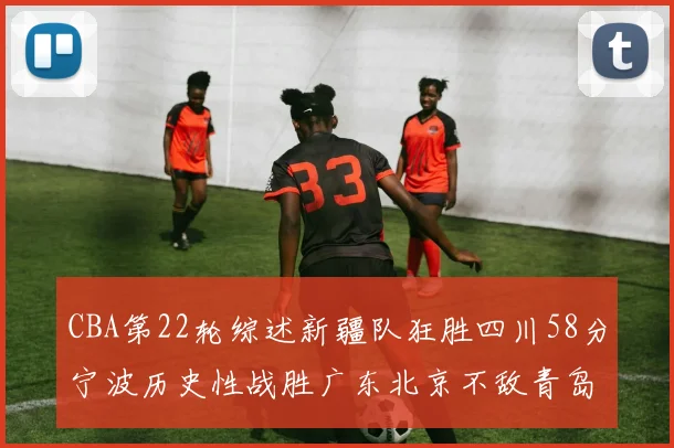 CBA第22轮综述新疆队狂胜四川58分宁波历史性战胜广东北京不敌青岛