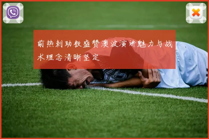 前热刺助教盛赞澳波演讲魅力与战术理念清晰坚定