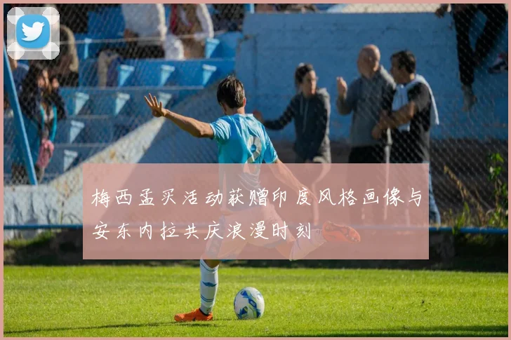梅西孟买活动获赠印度风格画像与安东内拉共庆浪漫时刻