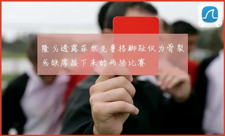 隆戈透露菲尔克鲁格脚趾仅为骨裂或缺席接下来的两场比赛