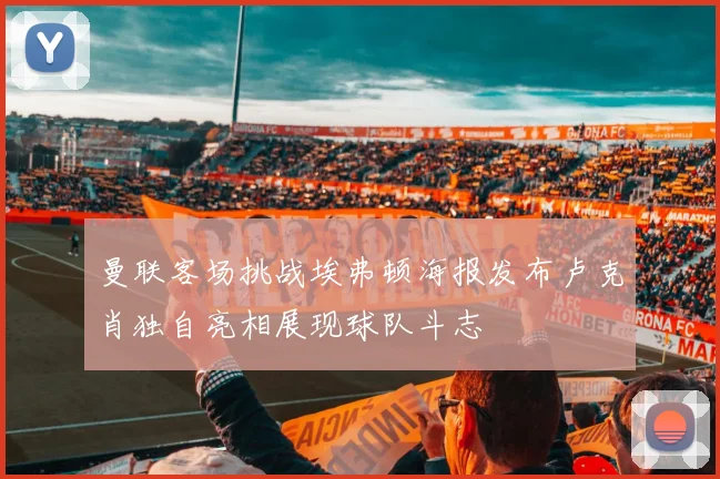 曼联客场挑战埃弗顿海报发布卢克肖独自亮相展现球队斗志