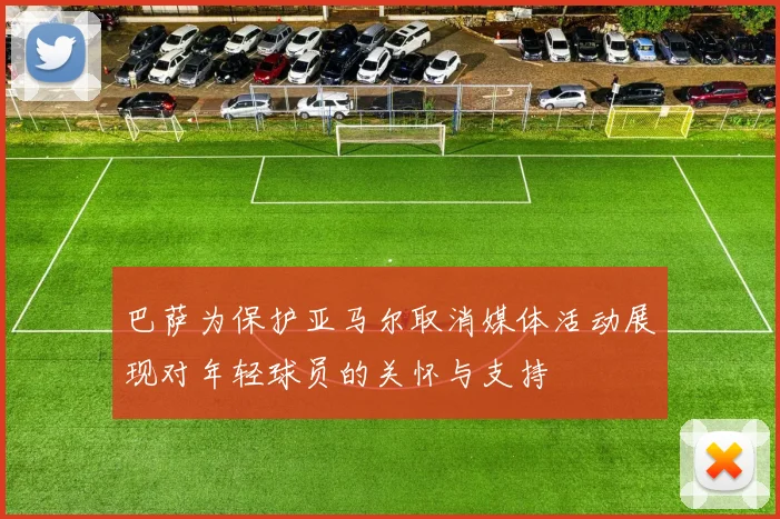 巴萨为保护亚马尔取消媒体活动展现对年轻球员的关怀与支持