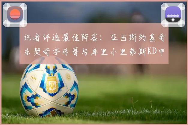 记者评选最佳阵容：亚当斯约基奇东契奇字母哥与库里小里弗斯KD申京入围三阵