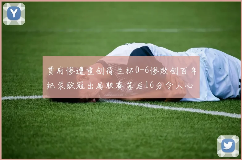 贾府惨遭重创荷兰杯0-6惨败创百年纪录欧冠出局联赛落后16分令人心痛
