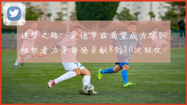 追梦之路：爱德华兹渴望成为球队组织者力争每场贡献8到10次助攻