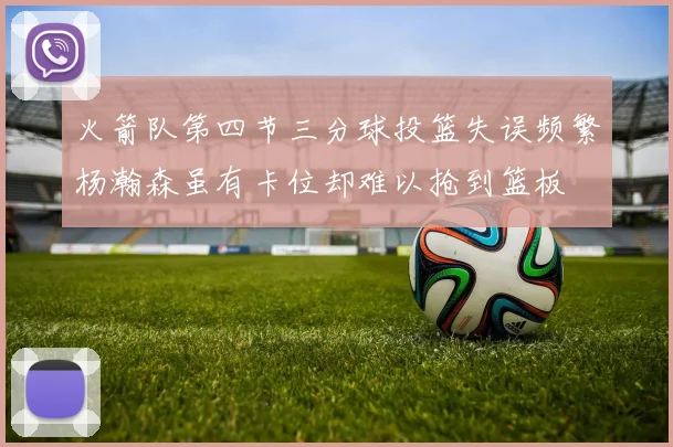 火箭队第四节三分球投篮失误频繁杨瀚森虽有卡位却难以抢到篮板