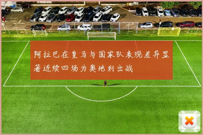 阿拉巴在皇马与国家队表现差异显著连续四场为奥地利出战