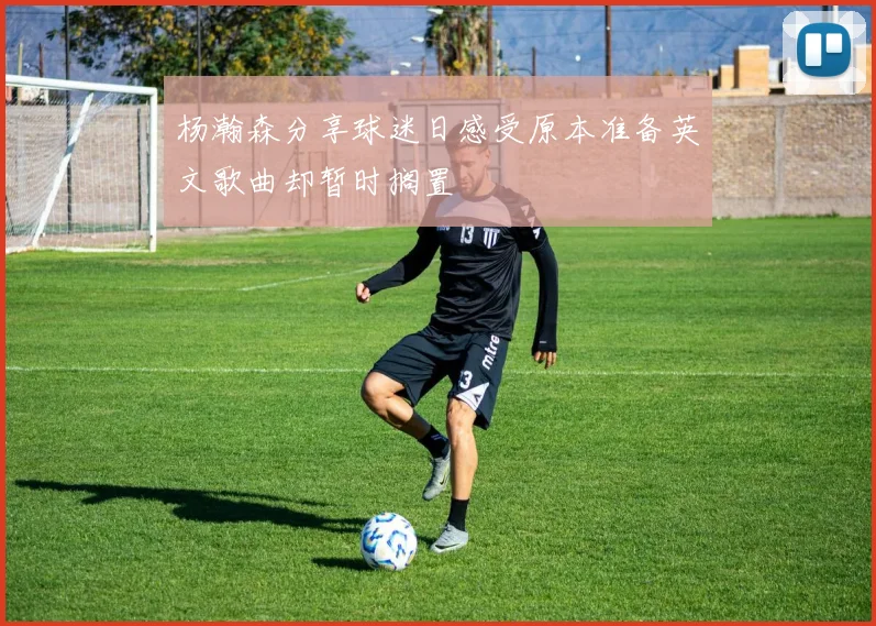 杨瀚森分享球迷日感受原本准备英文歌曲却暂时搁置