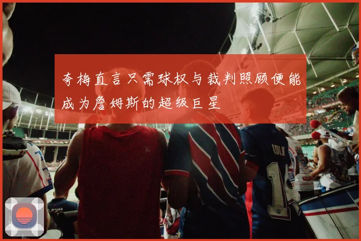 夸梅直言只需球权与裁判照顾便能成为詹姆斯的超级巨星