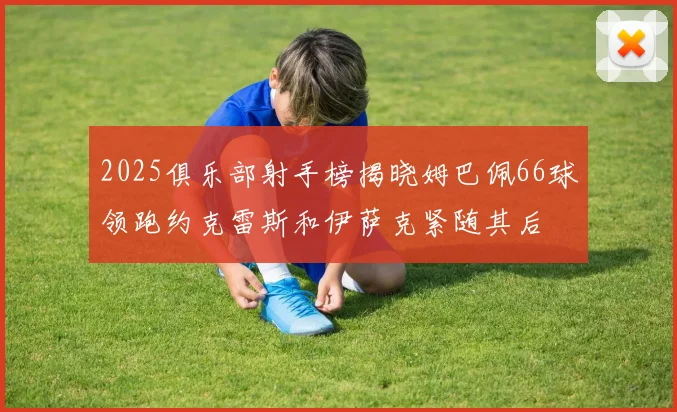 2025俱乐部射手榜揭晓姆巴佩66球领跑约克雷斯和伊萨克紧随其后