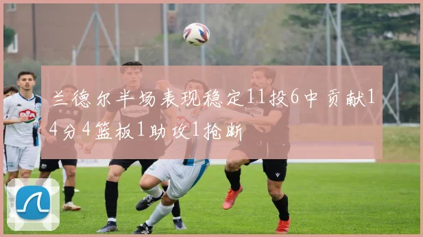 兰德尔半场表现稳定11投6中贡献14分4篮板1助攻1抢断