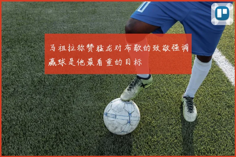 马祖拉称赞猛龙对布歇的致敬强调赢球是他最看重的目标